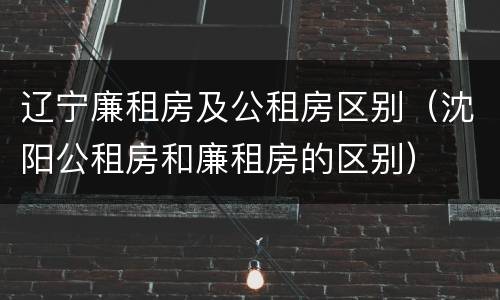 辽宁廉租房及公租房区别（沈阳公租房和廉租房的区别）