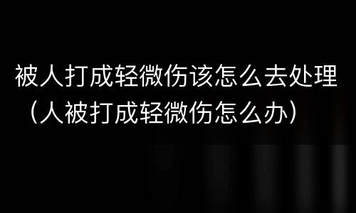 被人打成轻微伤该怎么去处理（人被打成轻微伤怎么办）