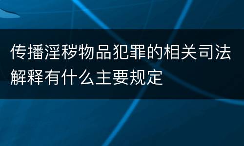 传播淫秽物品犯罪的相关司法解释有什么主要规定