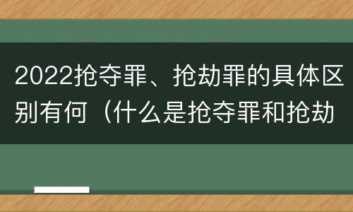2022抢夺罪、抢劫罪的具体区别有何（什么是抢夺罪和抢劫罪的区别）