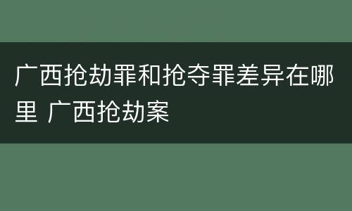 广西抢劫罪和抢夺罪差异在哪里 广西抢劫案