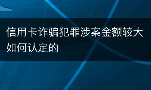 信用卡诈骗犯罪涉案金额较大如何认定的