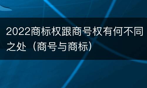2022商标权跟商号权有何不同之处（商号与商标）