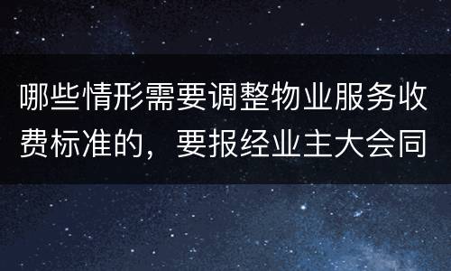 哪些情形需要调整物业服务收费标准的，要报经业主大会同意