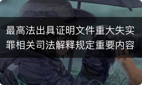 最高法出具证明文件重大失实罪相关司法解释规定重要内容包括什么