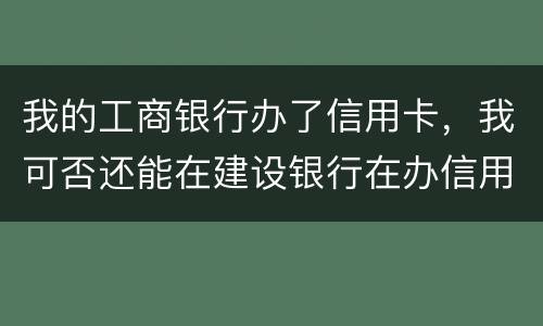 我的工商银行办了信用卡，我可否还能在建设银行在办信用卡，会有影响吗