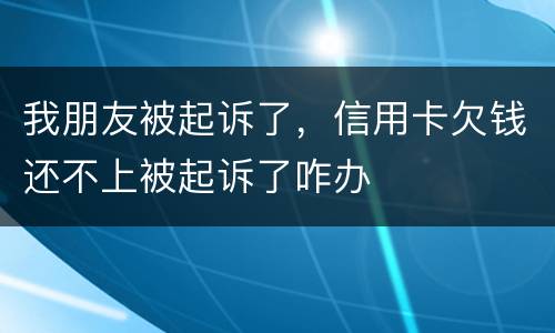我朋友被起诉了，信用卡欠钱还不上被起诉了咋办
