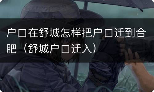 户口在舒城怎样把户口迁到合肥（舒城户口迁入）