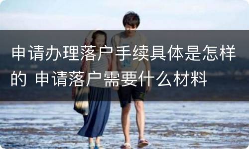 申请办理落户手续具体是怎样的 申请落户需要什么材料