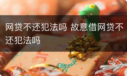 网贷不还犯法吗 故意借网贷不还犯法吗