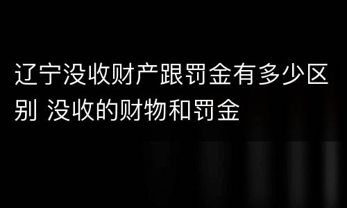 辽宁没收财产跟罚金有多少区别 没收的财物和罚金