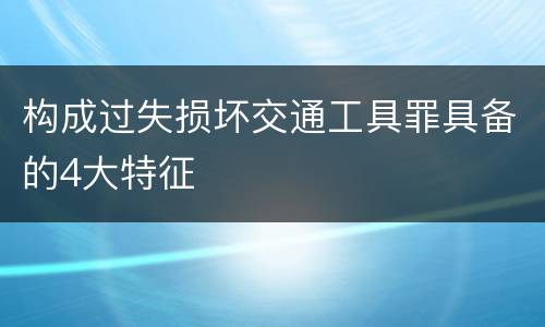 构成过失损坏交通工具罪具备的4大特征