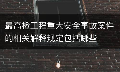最高检工程重大安全事故案件的相关解释规定包括哪些