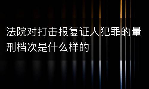 法院对打击报复证人犯罪的量刑档次是什么样的