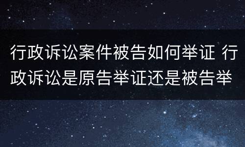 行政诉讼案件被告如何举证 行政诉讼是原告举证还是被告举证