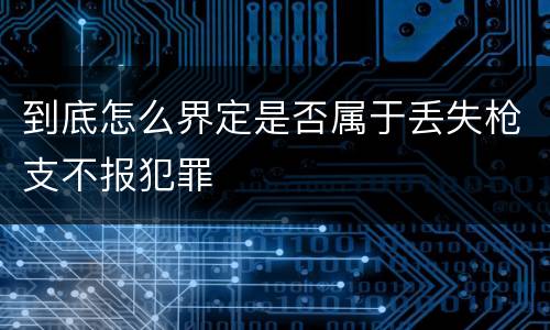 到底怎么界定是否属于丢失枪支不报犯罪