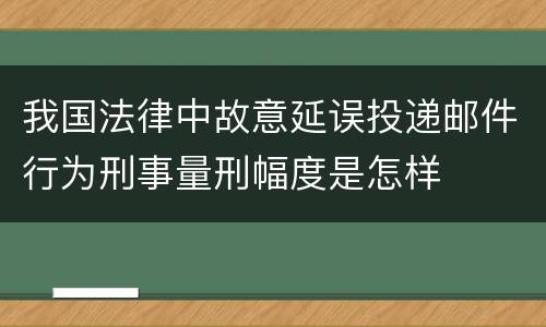 我国法律中故意延误投递邮件行为刑事量刑幅度是怎样