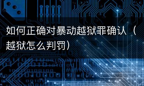 如何正确对暴动越狱罪确认（越狱怎么判罚）