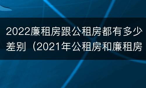 2022廉租房跟公租房都有多少差别（2021年公租房和廉租房有什么区别）