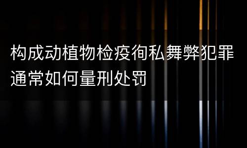 构成动植物检疫徇私舞弊犯罪通常如何量刑处罚