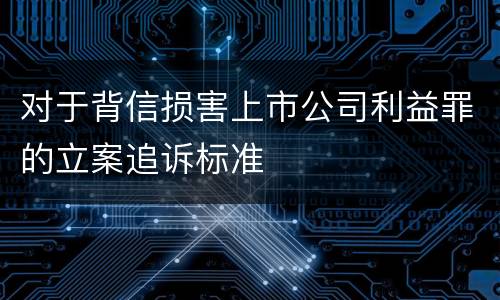 对于背信损害上市公司利益罪的立案追诉标准