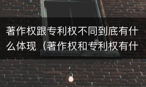 著作权跟专利权不同到底有什么体现（著作权和专利权有什么区别）