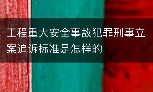 工程重大安全事故犯罪刑事立案追诉标准是怎样的