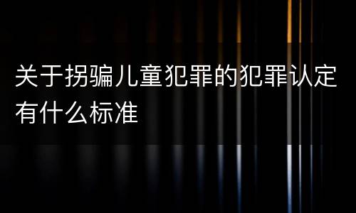 关于拐骗儿童犯罪的犯罪认定有什么标准