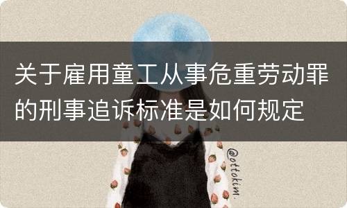 关于雇用童工从事危重劳动罪的刑事追诉标准是如何规定