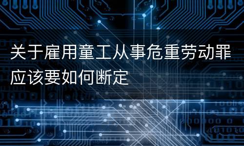关于雇用童工从事危重劳动罪应该要如何断定