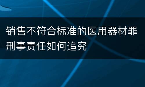 销售不符合标准的医用器材罪刑事责任如何追究