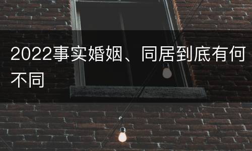 2022事实婚姻、同居到底有何不同