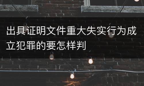 出具证明文件重大失实行为成立犯罪的要怎样判
