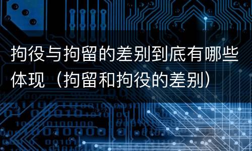 拘役与拘留的差别到底有哪些体现（拘留和拘役的差别）