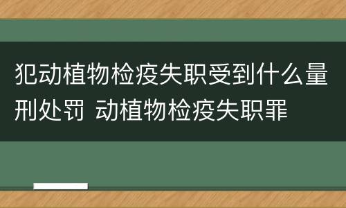 犯动植物检疫失职受到什么量刑处罚 动植物检疫失职罪