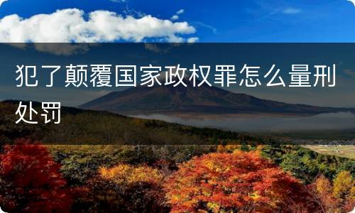 犯了颠覆国家政权罪怎么量刑处罚