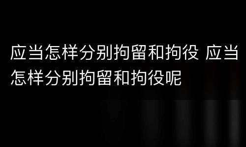 应当怎样分别拘留和拘役 应当怎样分别拘留和拘役呢