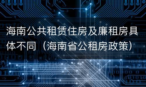 海南公共租赁住房及廉租房具体不同（海南省公租房政策）