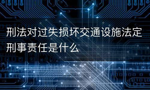 刑法对过失损坏交通设施法定刑事责任是什么