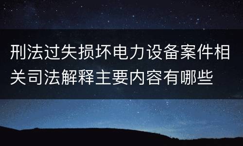刑法过失损坏电力设备案件相关司法解释主要内容有哪些