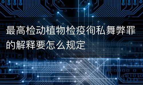 最高检动植物检疫徇私舞弊罪的解释要怎么规定
