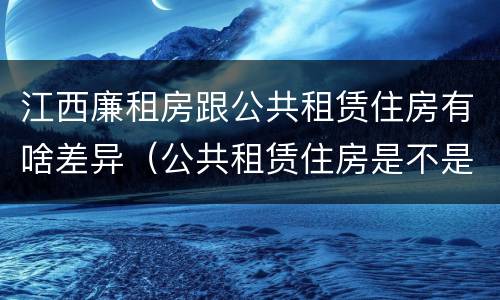 江西廉租房跟公共租赁住房有啥差异（公共租赁住房是不是廉租房）