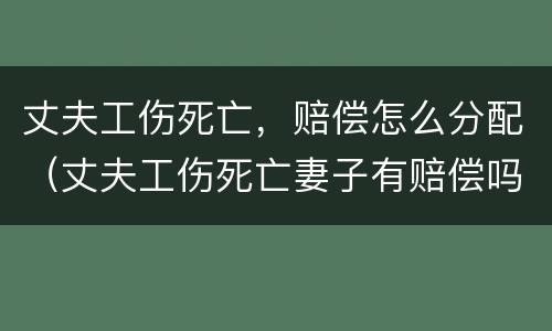 丈夫工伤死亡，赔偿怎么分配（丈夫工伤死亡妻子有赔偿吗）