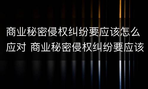 商业秘密侵权纠纷要应该怎么应对 商业秘密侵权纠纷要应该怎么应对法律
