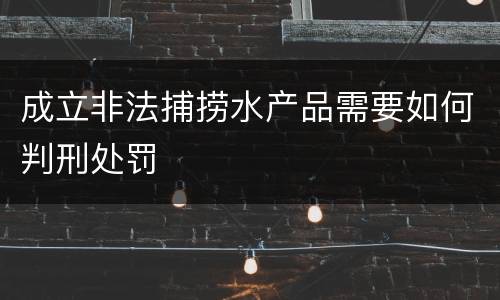 成立非法捕捞水产品需要如何判刑处罚