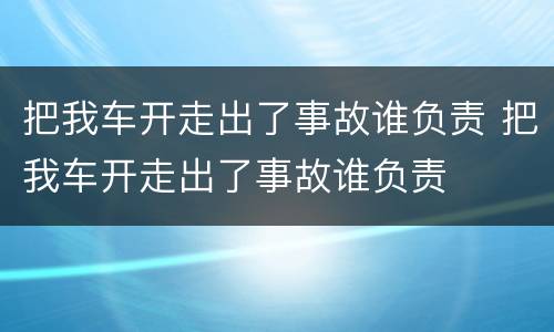 把我车开走出了事故谁负责 把我车开走出了事故谁负责