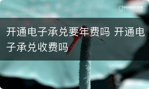 开通电子承兑要年费吗 开通电子承兑收费吗