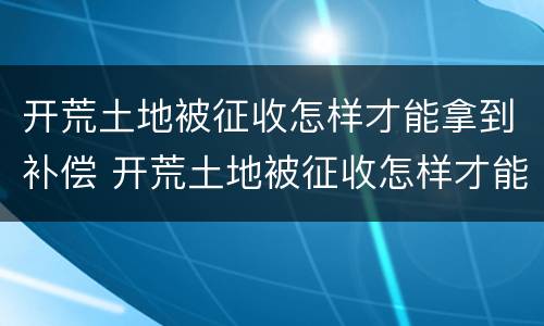 开荒土地被征收怎样才能拿到补偿 开荒土地被征收怎样才能拿到补偿款
