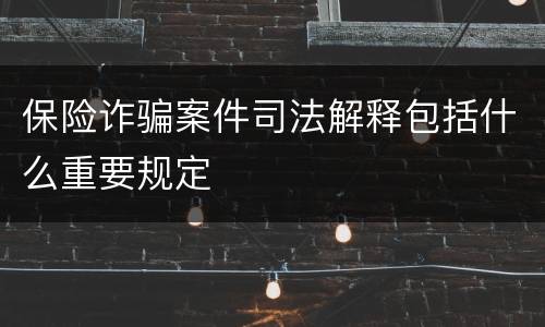 保险诈骗案件司法解释包括什么重要规定