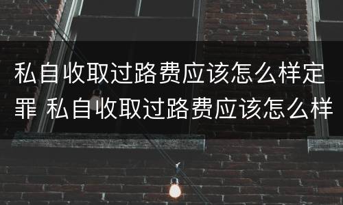 私自收取过路费应该怎么样定罪 私自收取过路费应该怎么样定罪呢